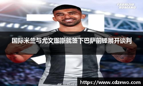国际米兰与尤文图斯就签下巴萨前锋展开谈判