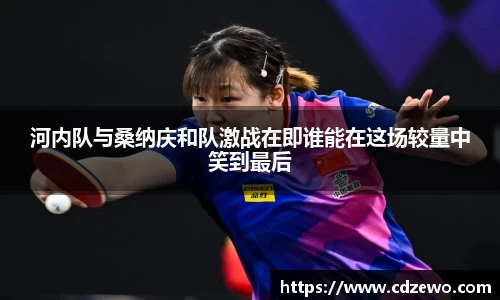 河内队与桑纳庆和队激战在即谁能在这场较量中笑到最后