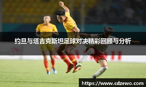 约旦与塔吉克斯坦足球对决精彩回顾与分析