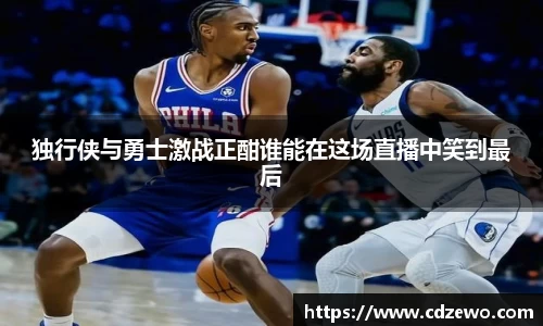 独行侠与勇士激战正酣谁能在这场直播中笑到最后