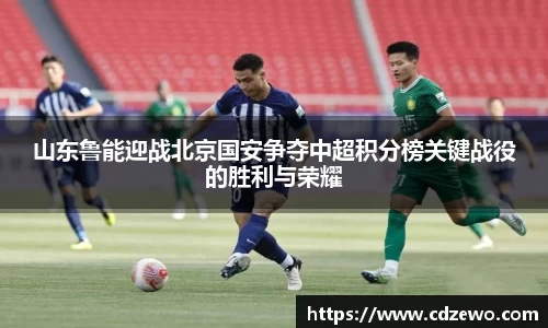 山东鲁能迎战北京国安争夺中超积分榜关键战役的胜利与荣耀