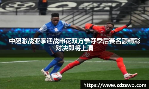 中超激战亚泰迎战申花双方争夺季后赛名额精彩对决即将上演