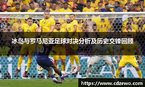 冰岛与罗马尼亚足球对决分析及历史交锋回顾