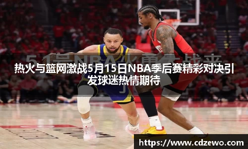 热火与篮网激战5月15日NBA季后赛精彩对决引发球迷热情期待
