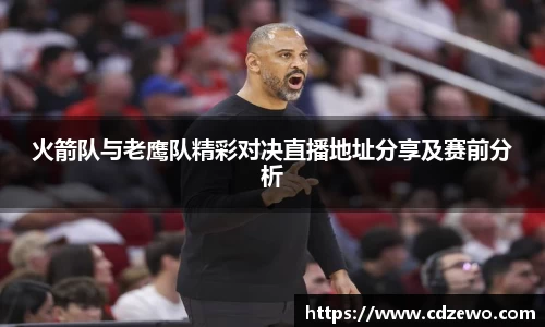 火箭队与老鹰队精彩对决直播地址分享及赛前分析