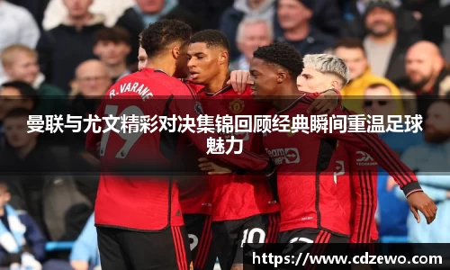 曼联与尤文精彩对决集锦回顾经典瞬间重温足球魅力