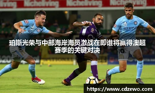 珀斯光荣与中部海岸海员激战在即谁将赢得澳超赛季的关键对决