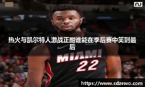 热火与凯尔特人激战正酣谁能在季后赛中笑到最后