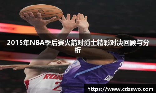 2015年NBA季后赛火箭对爵士精彩对决回顾与分析