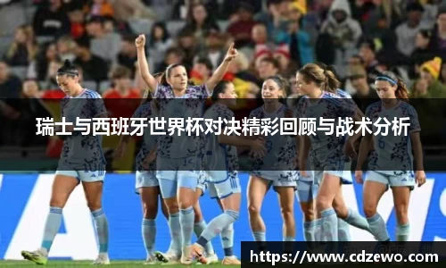 瑞士与西班牙世界杯对决精彩回顾与战术分析