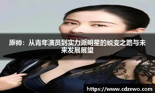 原帅：从青年演员到实力派明星的蜕变之路与未来发展展望