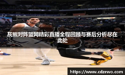 灰熊对阵篮网精彩直播全程回顾与赛后分析尽在此处