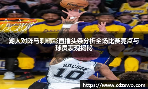 湖人对阵马刺精彩直播头条分析全场比赛亮点与球员表现揭秘