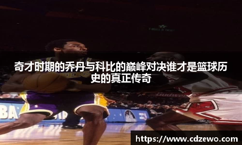 奇才时期的乔丹与科比的巅峰对决谁才是篮球历史的真正传奇