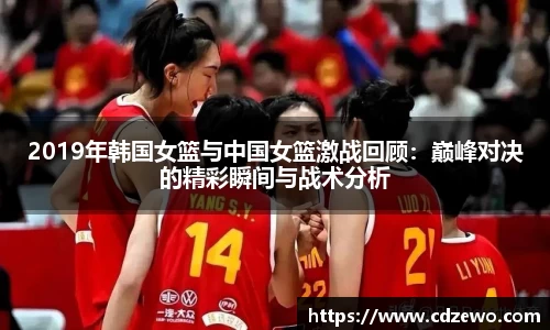 2019年韩国女篮与中国女篮激战回顾：巅峰对决的精彩瞬间与战术分析