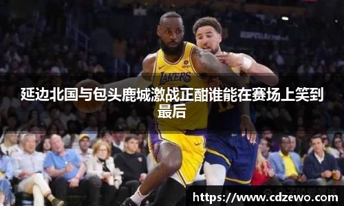 延边北国与包头鹿城激战正酣谁能在赛场上笑到最后