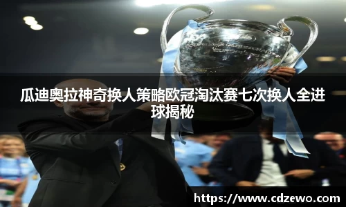 瓜迪奥拉神奇换人策略欧冠淘汰赛七次换人全进球揭秘