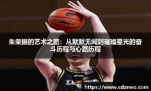 朱荣振的艺术之路：从默默无闻到璀璨星光的奋斗历程与心路历程