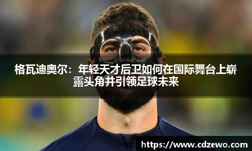 格瓦迪奥尔：年轻天才后卫如何在国际舞台上崭露头角并引领足球未来
