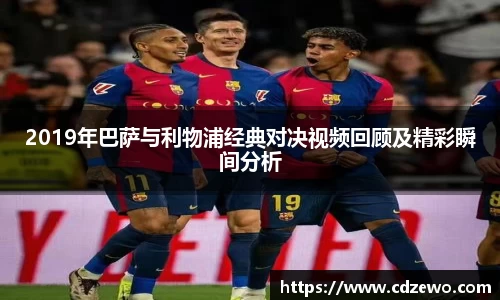 2019年巴萨与利物浦经典对决视频回顾及精彩瞬间分析