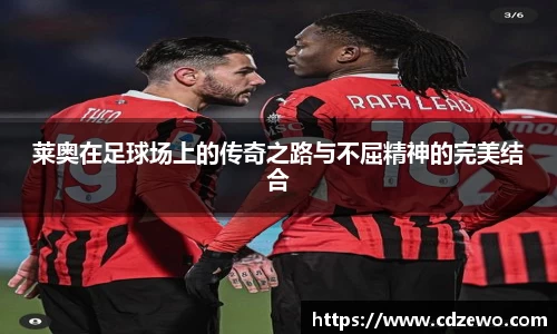 莱奥在足球场上的传奇之路与不屈精神的完美结合