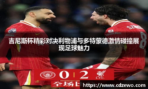 吉尼斯杯精彩对决利物浦与多特蒙德激情碰撞展现足球魅力