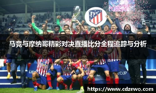 马竞与摩纳哥精彩对决直播比分全程追踪与分析