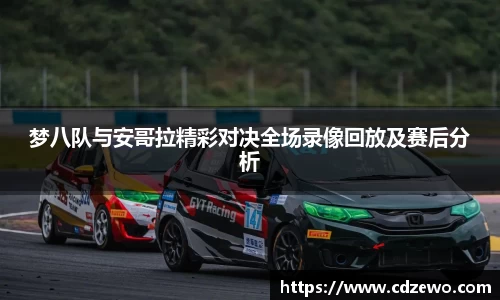 梦八队与安哥拉精彩对决全场录像回放及赛后分析