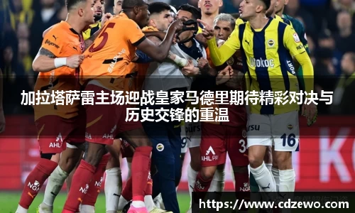 加拉塔萨雷主场迎战皇家马德里期待精彩对决与历史交锋的重温