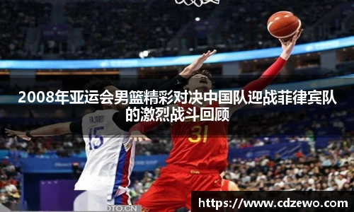 2008年亚运会男篮精彩对决中国队迎战菲律宾队的激烈战斗回顾