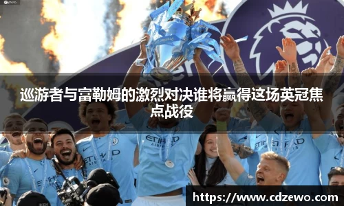 巡游者与富勒姆的激烈对决谁将赢得这场英冠焦点战役