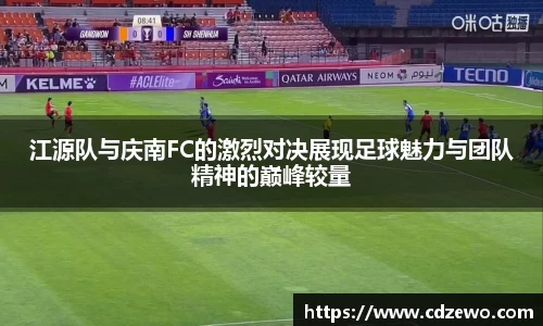 江源队与庆南FC的激烈对决展现足球魅力与团队精神的巅峰较量