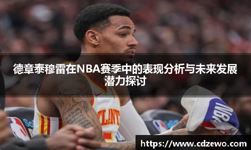 德章泰穆雷在NBA赛季中的表现分析与未来发展潜力探讨