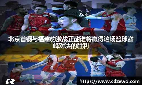 北京首钢与福建豹激战正酣谁将赢得这场篮球巅峰对决的胜利