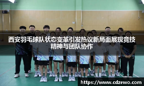 西安羽毛球队状态变革引发热议新局面展现竞技精神与团队协作