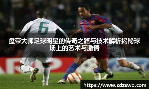 盘带大师足球明星的传奇之路与技术解析揭秘球场上的艺术与激情