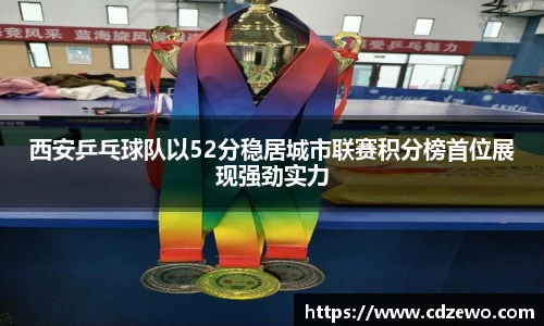 西安乒乓球队以52分稳居城市联赛积分榜首位展现强劲实力