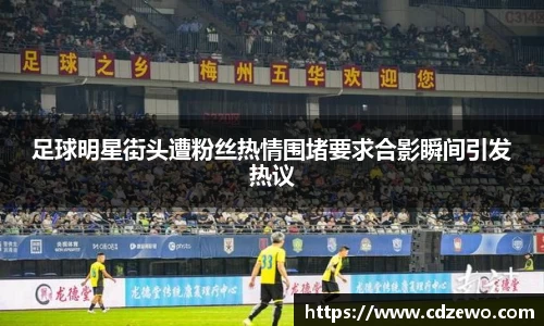 足球明星街头遭粉丝热情围堵要求合影瞬间引发热议