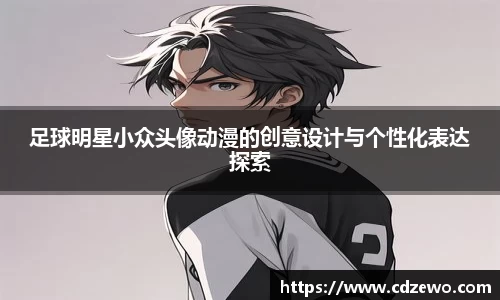 足球明星小众头像动漫的创意设计与个性化表达探索