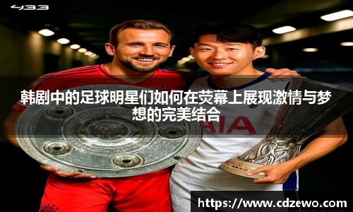 韩剧中的足球明星们如何在荧幕上展现激情与梦想的完美结合