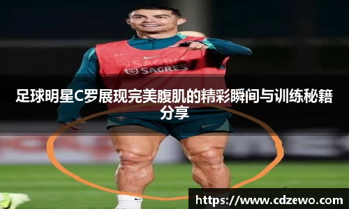 足球明星C罗展现完美腹肌的精彩瞬间与训练秘籍分享
