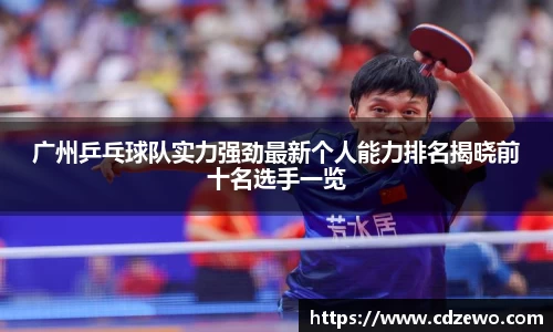 广州乒乓球队实力强劲最新个人能力排名揭晓前十名选手一览
