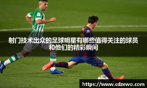 射门技术出众的足球明星有哪些值得关注的球员和他们的精彩瞬间