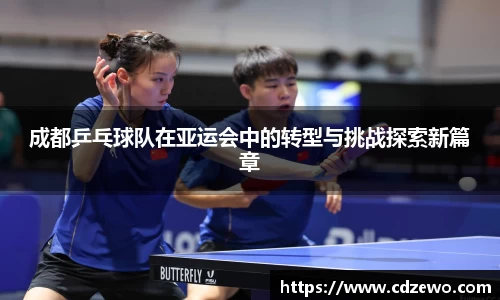 成都乒乓球队在亚运会中的转型与挑战探索新篇章