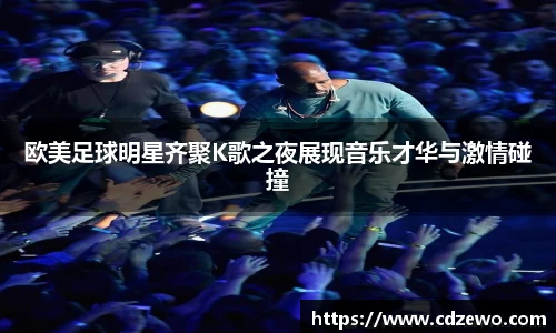 欧美足球明星齐聚K歌之夜展现音乐才华与激情碰撞