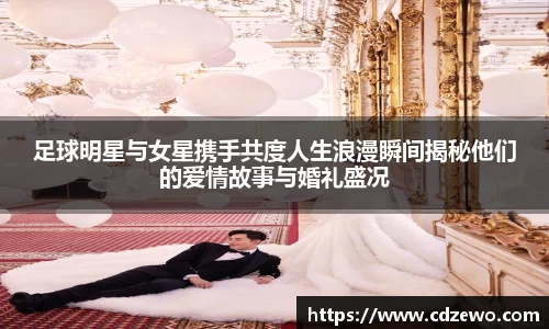 足球明星与女星携手共度人生浪漫瞬间揭秘他们的爱情故事与婚礼盛况