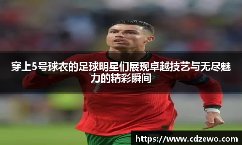 穿上5号球衣的足球明星们展现卓越技艺与无尽魅力的精彩瞬间