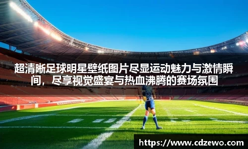 超清晰足球明星壁纸图片尽显运动魅力与激情瞬间，尽享视觉盛宴与热血沸腾的赛场氛围
