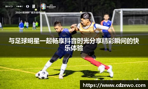 与足球明星一起畅享抖音时光分享精彩瞬间的快乐体验