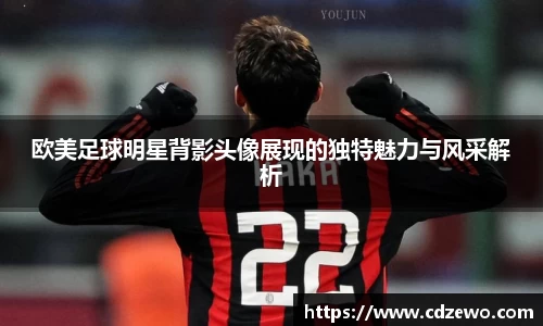 欧美足球明星背影头像展现的独特魅力与风采解析